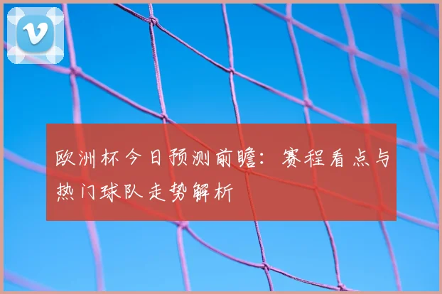 欧洲杯今日预测前瞻:赛程看点与热门球队走势解析