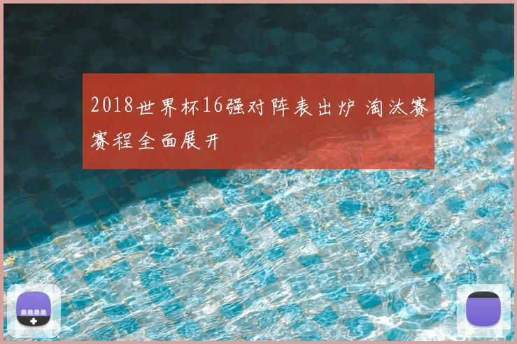 2018世界杯16强对阵表出炉 淘汰赛赛程全面展开