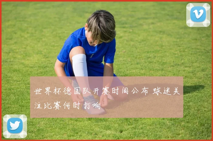 世界杯德国队开赛时间公布 球迷关注比赛何时打响