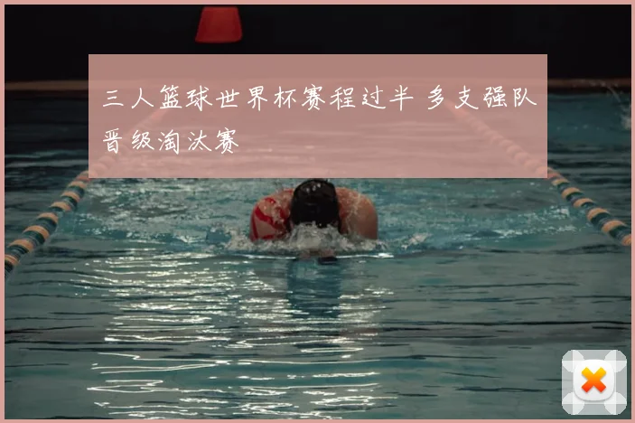 三人篮球世界杯赛程过半 多支强队晋级淘汰赛
