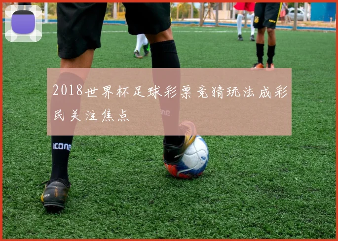 2018世界杯足球彩票竞猜玩法成彩民关注焦点