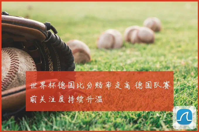 世界杯德国比分赔率走高 德国队赛前关注度持续升温
