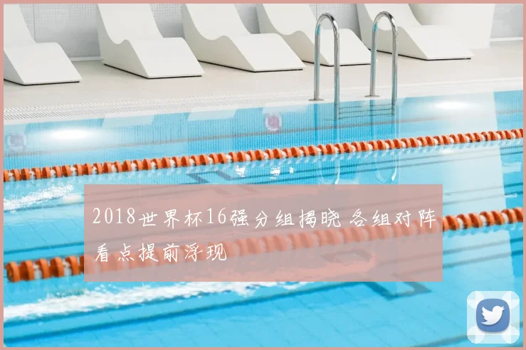 2018世界杯16强分组揭晓 各组对阵看点提前浮现