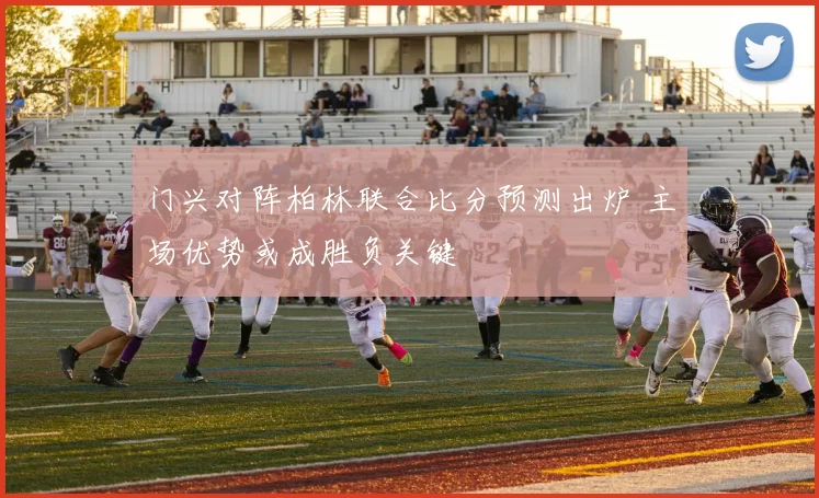 门兴对阵柏林联合比分预测出炉 主场优势或成胜负关键