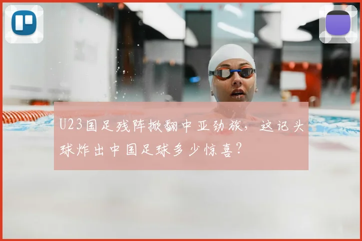 U23国足残阵掀翻中亚劲旅,这记头球炸出中国足球多少惊喜?