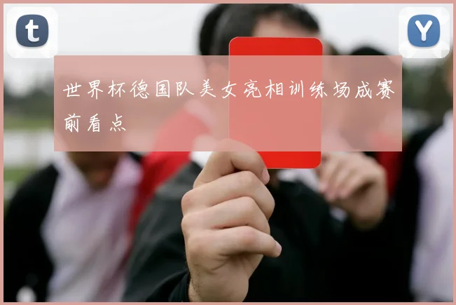 世界杯德国队美女亮相训练场成赛前看点