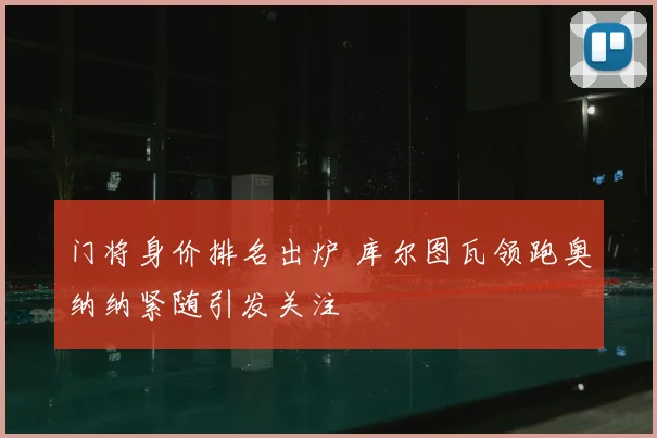 门将身价排名出炉 库尔图瓦领跑奥纳纳紧随引发关注