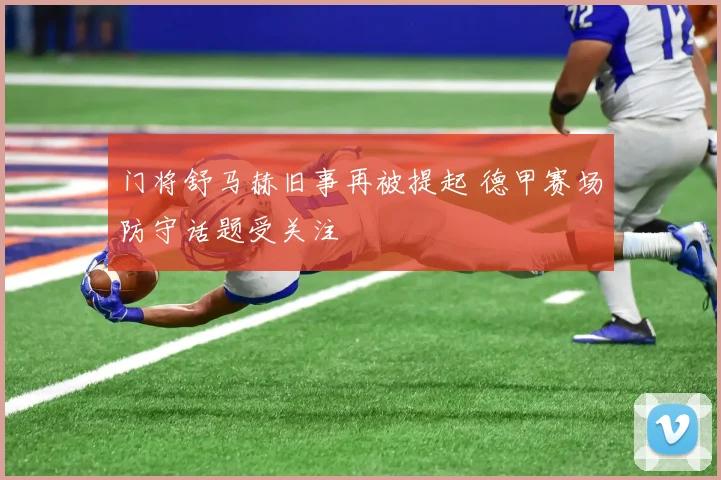 门将舒马赫旧事再被提起 德甲赛场防守话题受关注