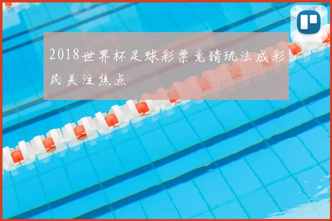2018世界杯足球彩票竞猜玩法成彩民关注焦点