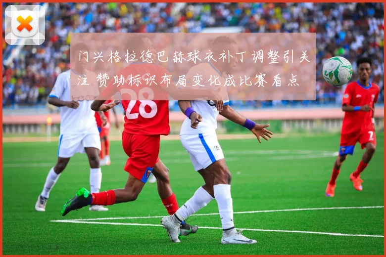 门兴格拉德巴赫球衣补丁调整引关注 赞助标识布局变化成比赛看点