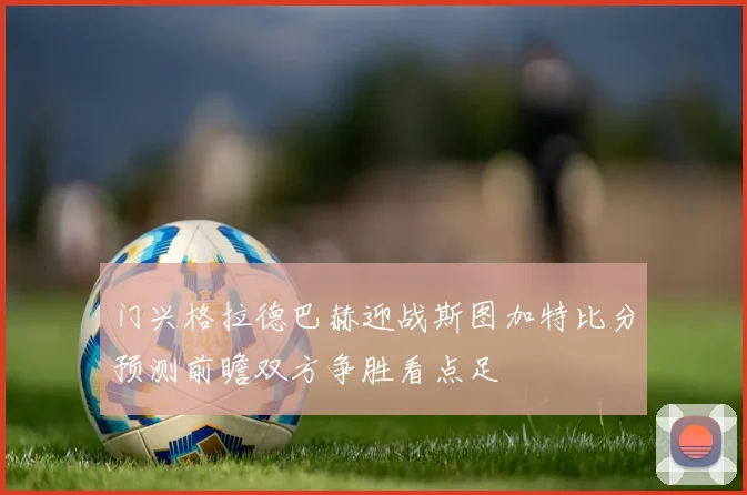 门兴格拉德巴赫迎战斯图加特比分预测前瞻双方争胜看点足