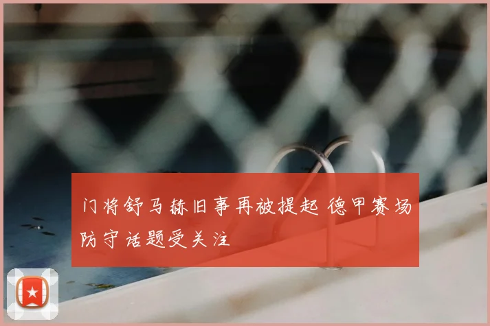 门将舒马赫旧事再被提起 德甲赛场防守话题受关注