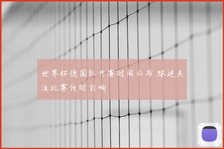 世界杯德国队开赛时间公布 球迷关注比赛何时打响