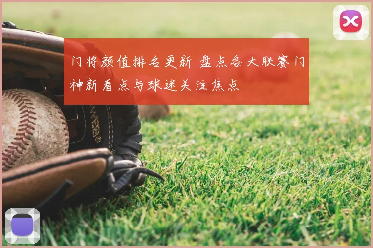 门将颜值排名更新 盘点各大联赛门神新看点与球迷关注焦点