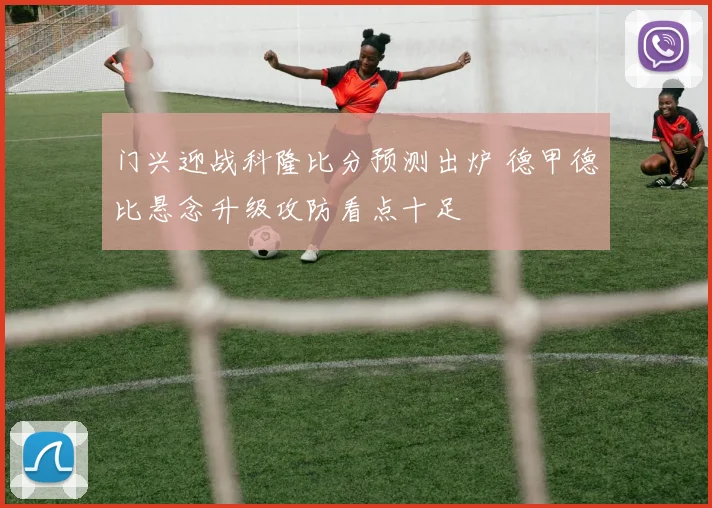 门兴迎战科隆比分预测出炉 德甲德比悬念升级攻防看点十足