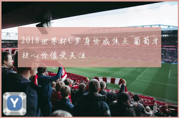 2018世界杯C罗身价成焦点 葡萄牙核心价值受关注