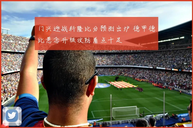 门兴迎战科隆比分预测出炉 德甲德比悬念升级攻防看点十足