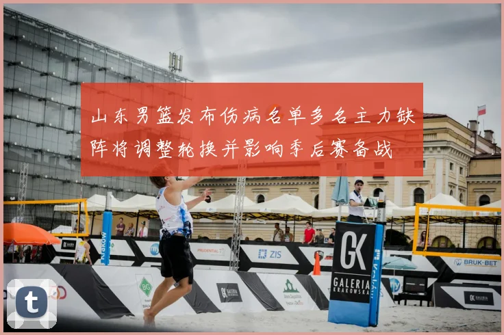 山东男篮发布伤病名单多名主力缺阵将调整轮换并影响季后赛备战