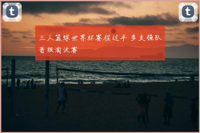 三人篮球世界杯赛程过半 多支强队晋级淘汰赛