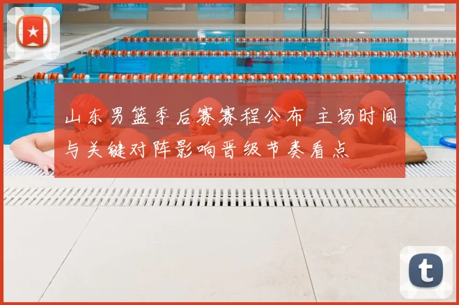山东男篮季后赛赛程公布 主场时间与关键对阵影响晋级节奏看点