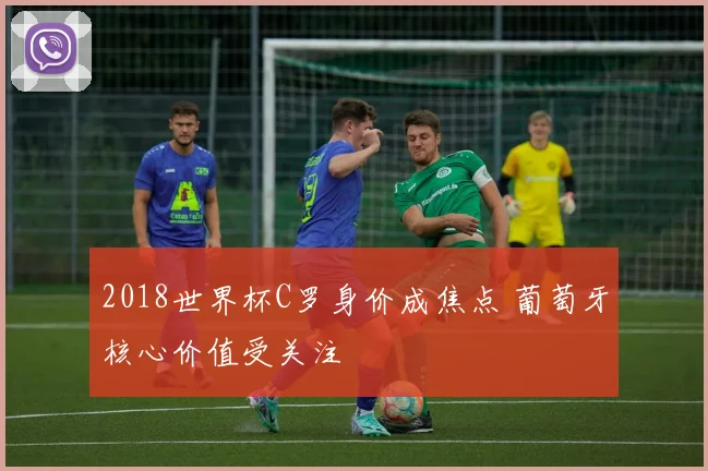 2018世界杯C罗身价成焦点 葡萄牙核心价值受关注