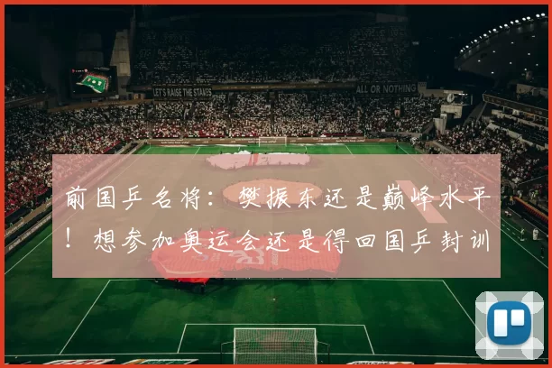 前国乒名将：樊振东还是巅峰水平！想参加奥运会还是得回国乒封训