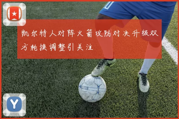 凯尔特人对阵火箭攻防对决升级双方轮换调整引关注