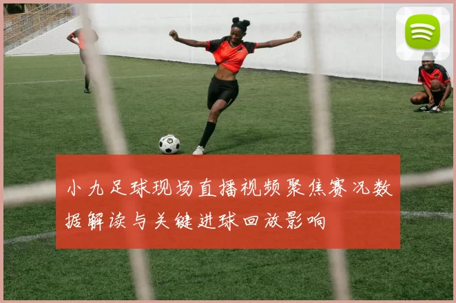 小九足球现场直播视频聚焦赛况数据解读与关键进球回放影响