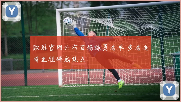 欧冠官网公布百场球员名单 多名老将里程碑成焦点