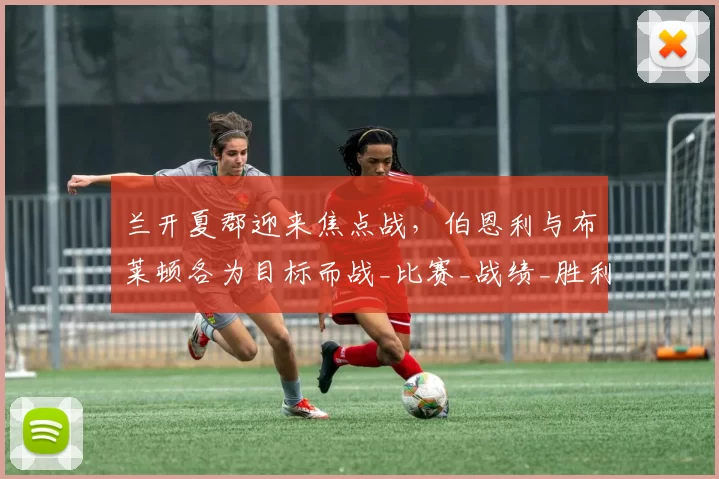 兰开夏郡迎来焦点战，伯恩利与布莱顿各为目标而战_比赛_战绩_胜利