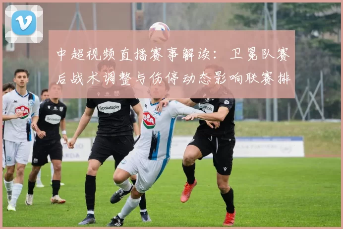 中超视频直播赛事解读：卫冕队赛后战术调整与伤停动态影响联赛排位