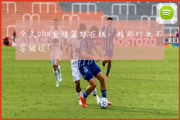 今天cba直播篮球在线，精彩对决不容错过！