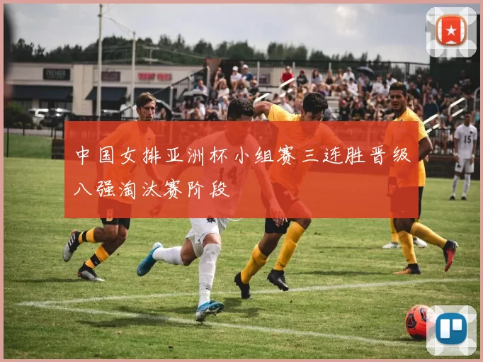 中国女排亚洲杯小组赛三连胜晋级八强淘汰赛阶段