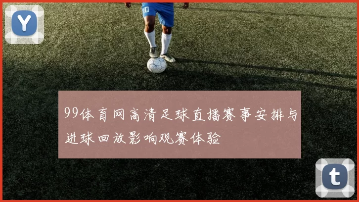 99体育网高清足球直播赛事安排与进球回放影响观赛体验