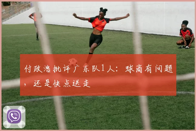 付政浩批评广东队1人：球商有问题，还是快点送走