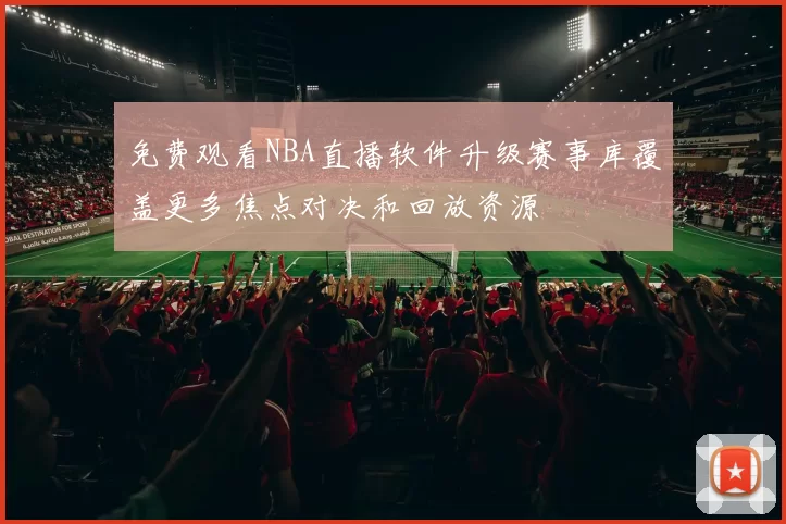 免费观看NBA直播软件升级赛事库覆盖更多焦点对决和回放资源