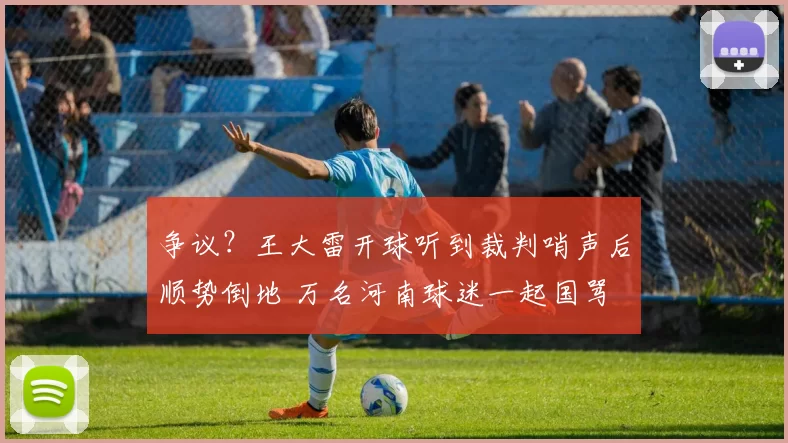 争议？王大雷开球听到裁判哨声后顺势倒地 万名河南球迷一起国骂