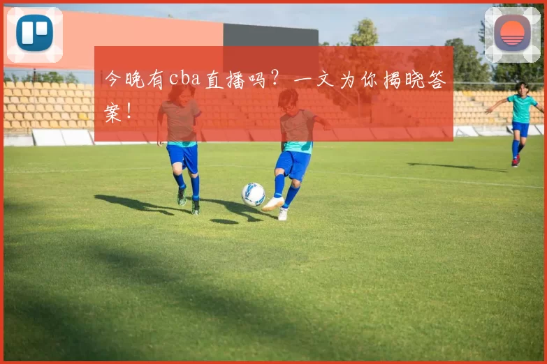 今晚有cba直播吗？一文为你揭晓答案！