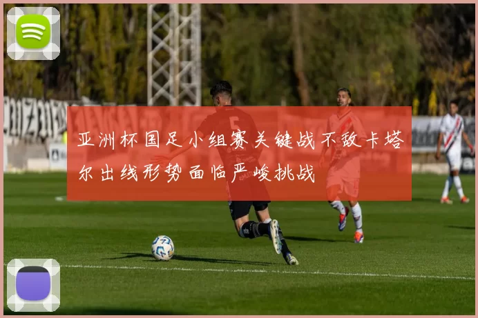 亚洲杯国足小组赛关键战不敌卡塔尔出线形势面临严峻挑战