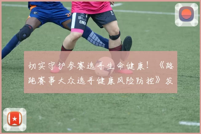 切实守护参赛选手生命健康！《路跑赛事大众选手健康风险防控》发布