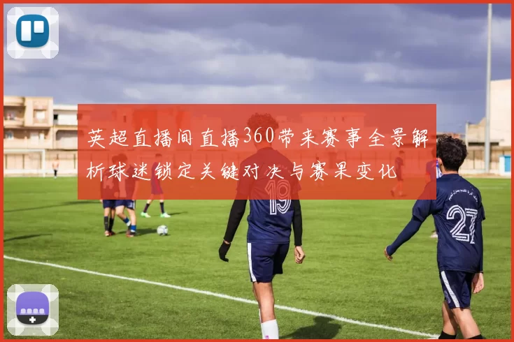 英超直播间直播360带来赛事全景解析球迷锁定关键对决与赛果变化