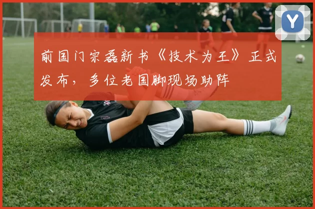 前国门宗磊新书《技术为王》正式发布，多位老国脚现场助阵
