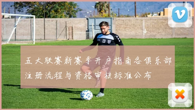 五大联赛新赛季开户指南各俱乐部注册流程与资格审核标准公布