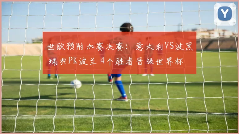 世欧预附加赛决赛：意大利VS波黑 瑞典PK波兰 4个胜者晋级世界杯