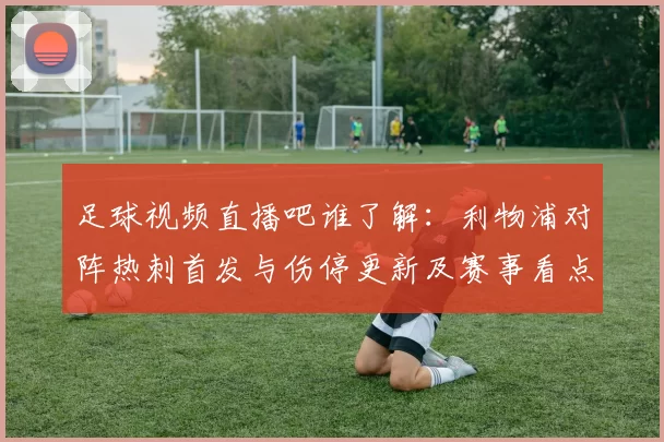 足球视频直播吧谁了解：利物浦对阵热刺首发与伤停更新及赛事看点