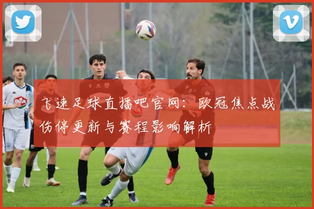 飞速足球直播吧官网：欧冠焦点战伤停更新与赛程影响解析