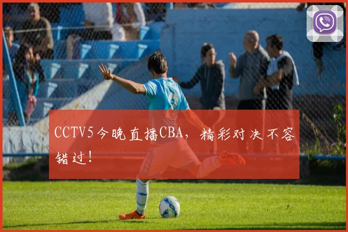 CCTV5今晚直播CBA，精彩对决不容错过！