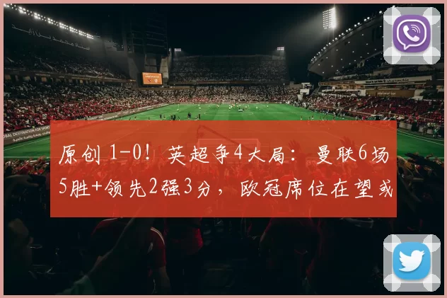 原创 1-0！英超争4大局：曼联6场5胜+领先2强3分，欧冠席位在望或能争3