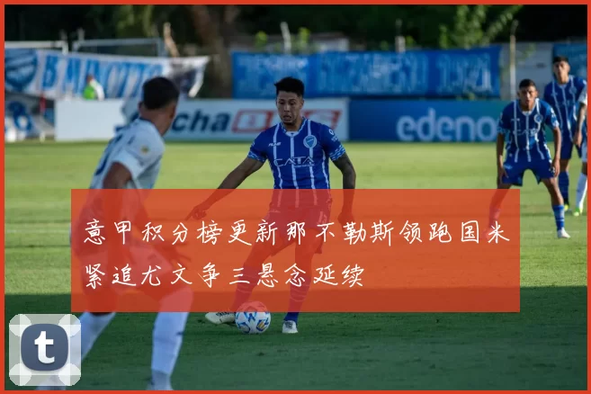 意甲积分榜更新那不勒斯领跑国米紧追尤文争三悬念延续