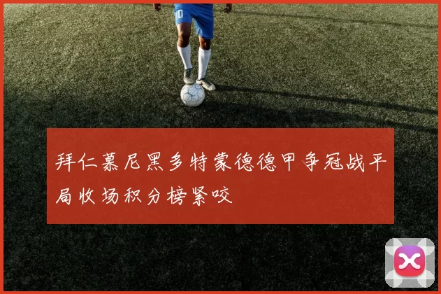 拜仁慕尼黑多特蒙德德甲争冠战平局收场积分榜紧咬